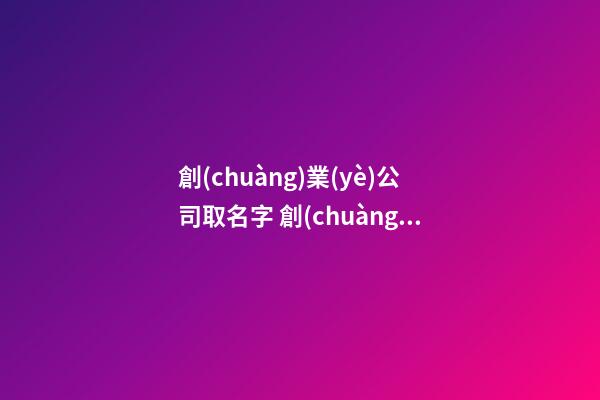 創(chuàng)業(yè)公司取名字 創(chuàng)業(yè)公司叫什么名字好-名學網(wǎng)